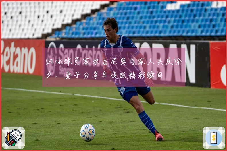 归化球员塞尔吉尼奥与家人共庆除夕，妻子分享年夜饭精彩瞬间