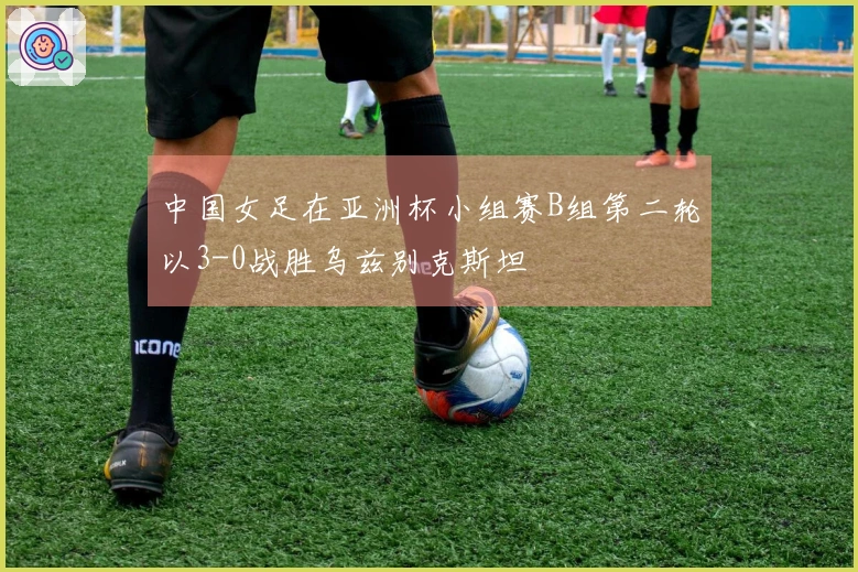 中国女足在亚洲杯小组赛B组第二轮以3-0战胜乌兹别克斯坦