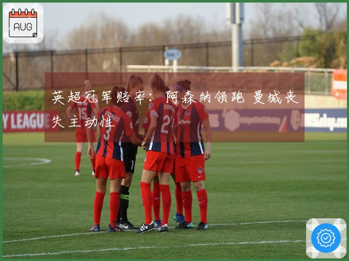英超冠军赔率：阿森纳领跑 曼城丧失主动性