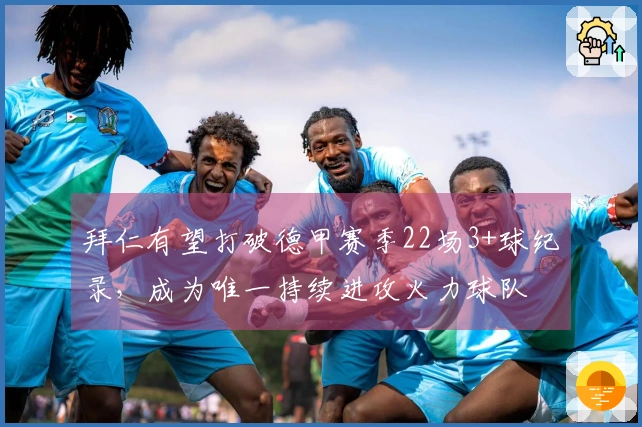 拜仁有望打破德甲赛季22场3+球纪录，成为唯一持续进攻火力球队