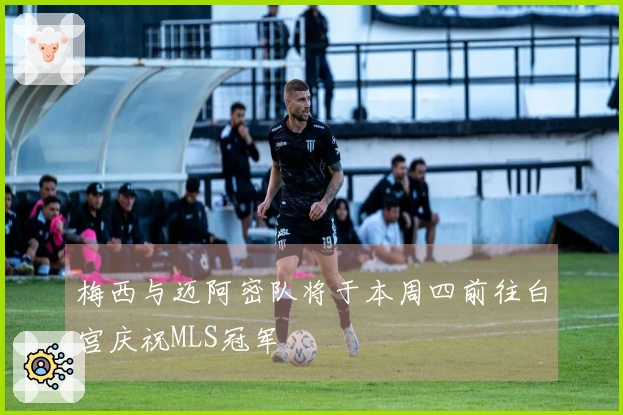 梅西与迈阿密队将于本周四前往白宫庆祝MLS冠军