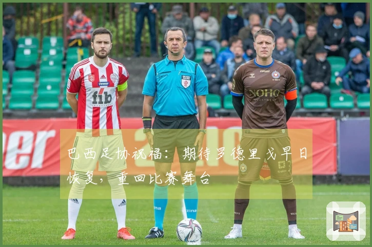 巴西足协祝福：期待罗德里戈早日恢复，重回比赛舞台