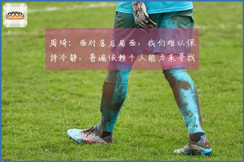 周琦：面对落后局面，我们难以保持冷静，普遍依赖个人能力来寻找解决方案