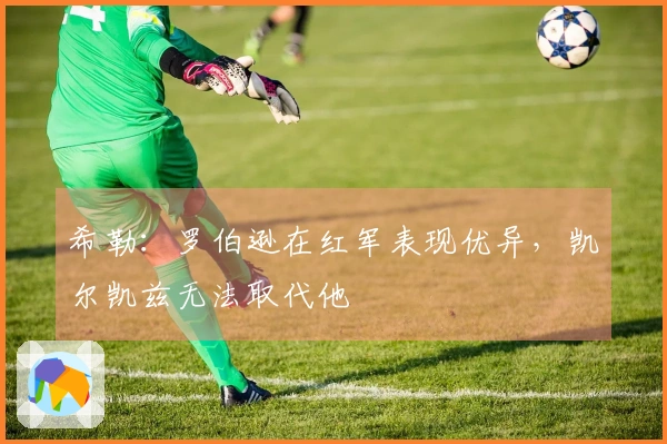 希勒：罗伯逊在红军表现优异，凯尔凯兹无法取代他