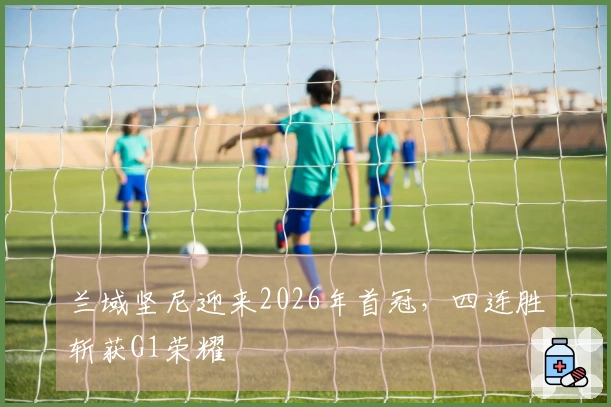 兰域坚尼迎来2026年首冠，四连胜斩获G1荣耀