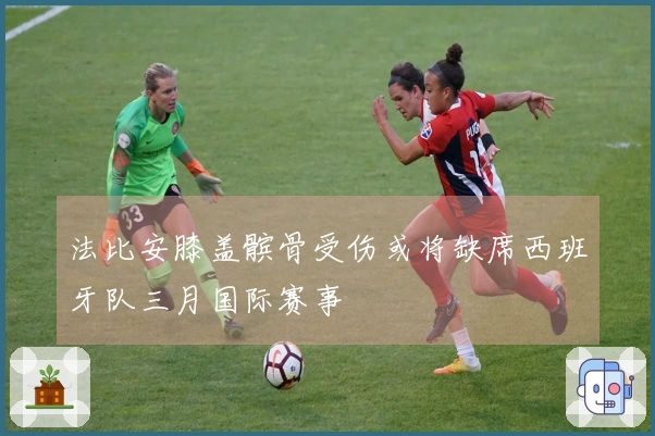 法比安膝盖髌骨受伤或将缺席西班牙队三月国际赛事