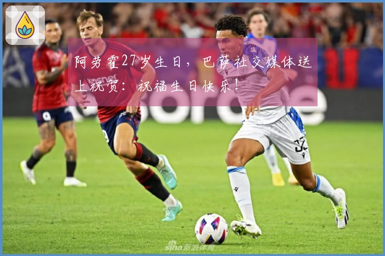 阿劳霍27岁生日，巴萨社交媒体送上祝贺：祝福生日快乐！
