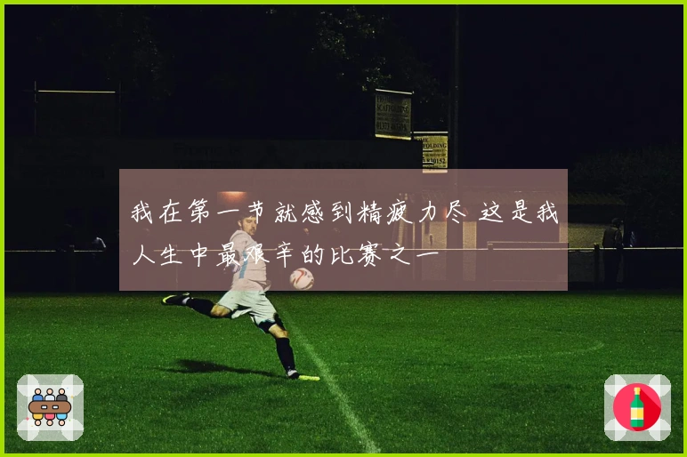 我在第一节就感到精疲力尽 这是我人生中最艰辛的比赛之一