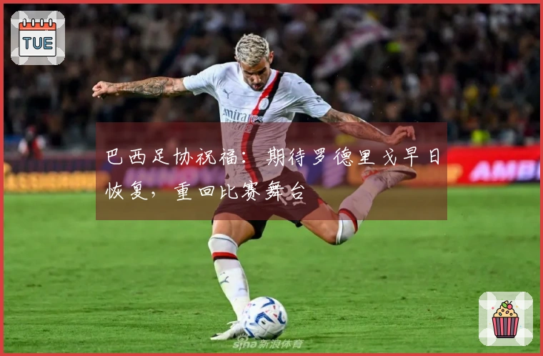 巴西足协祝福：期待罗德里戈早日恢复，重回比赛舞台