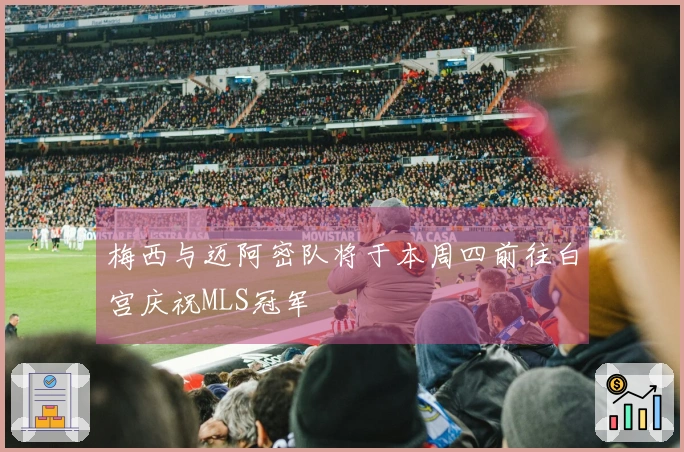 梅西与迈阿密队将于本周四前往白宫庆祝MLS冠军