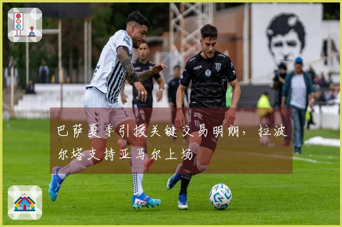 巴萨夏季引援关键交易明朗，拉波尔塔支持亚马尔上场