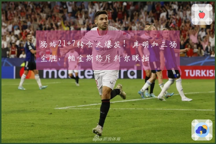 场均21+7转会大爆发！库明加三场全胜，帕金斯怒斥科尔眼拙
