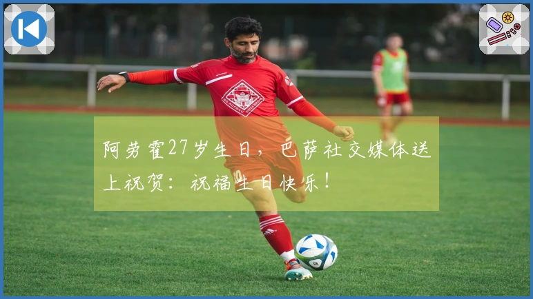 阿劳霍27岁生日，巴萨社交媒体送上祝贺：祝福生日快乐！