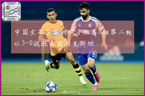 中国女足在亚洲杯小组赛B组第二轮以3-0战胜乌兹别克斯坦