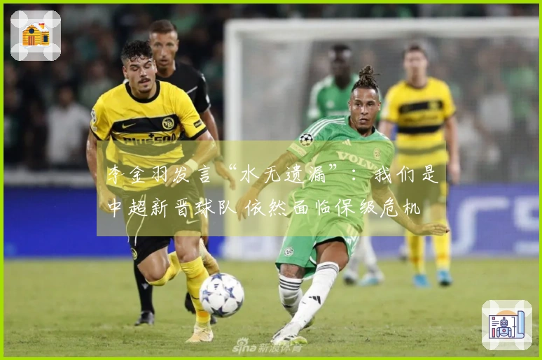 李金羽发言“水无遗漏”：我们是中超新晋球队 依然面临保级危机