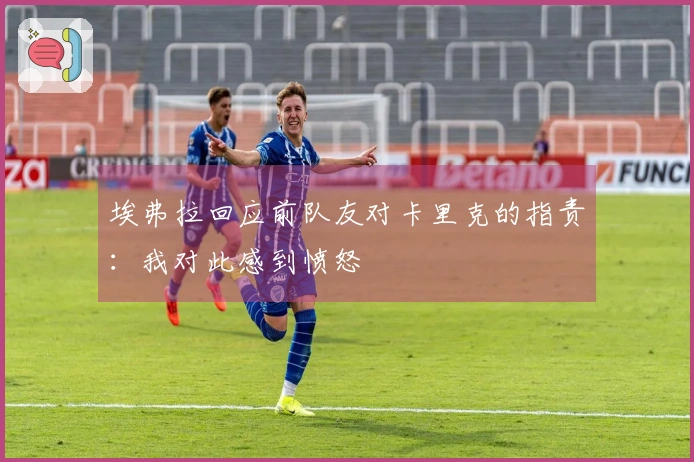 埃弗拉回应前队友对卡里克的指责：我对此感到愤怒