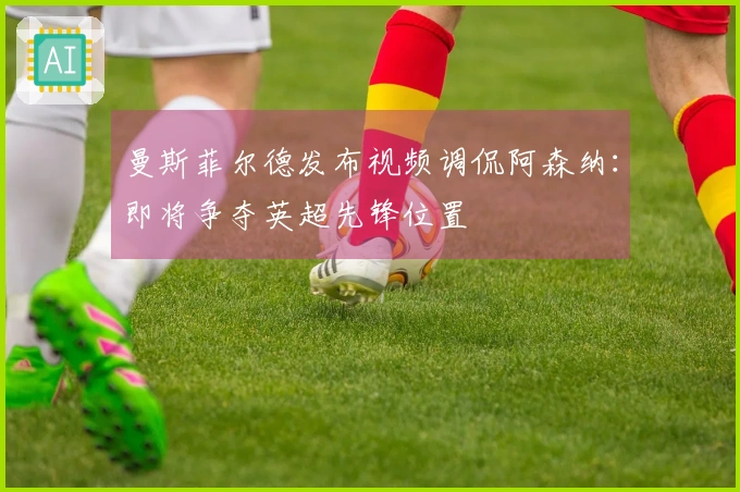 曼斯菲尔德发布视频调侃阿森纳：即将争夺英超先锋位置