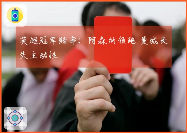 英超冠军赔率：阿森纳领跑 曼城丧失主动性