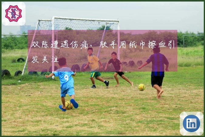 双陈遭遇伤痛，联手用纸巾擦血引发关注