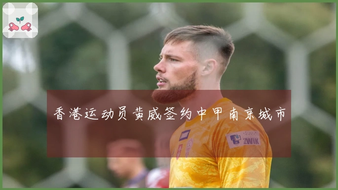 香港运动员黄威签约中甲南京城市