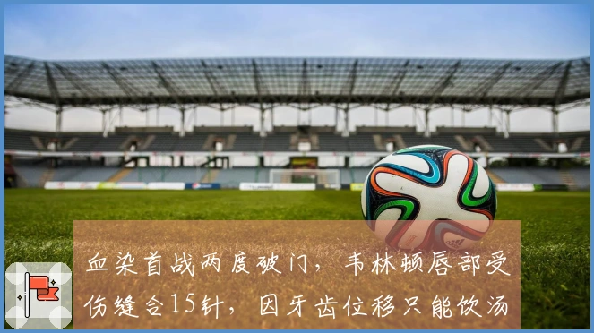 血染首战两度破门，韦林顿唇部受伤缝合15针，因牙齿位移只能饮汤