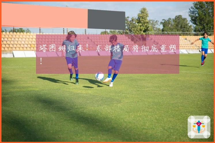 塔图姆归来！东部格局将彻底重塑！