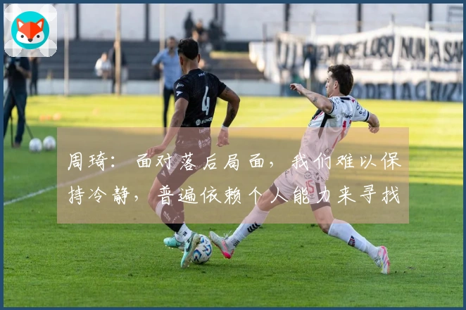 周琦：面对落后局面，我们难以保持冷静，普遍依赖个人能力来寻找解决方案