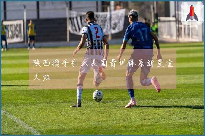 陕西携手引入美国青训体系新星金文旭