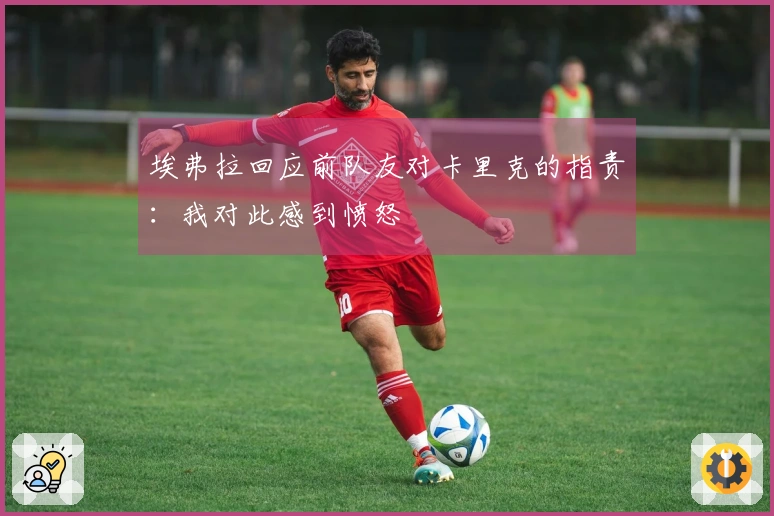 埃弗拉回应前队友对卡里克的指责：我对此感到愤怒