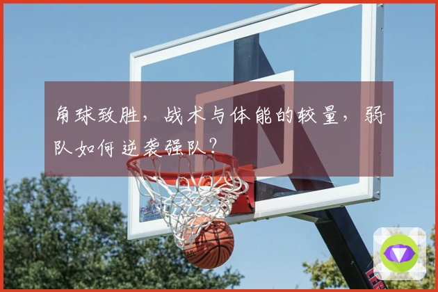 角球致胜，战术与体能的较量，弱队如何逆袭强队？