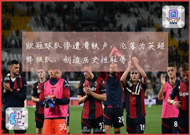 欧冠球队惨遭滑铁卢，沦落为英超降级队，创造历史性耻辱！