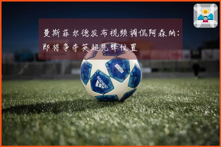 曼斯菲尔德发布视频调侃阿森纳：即将争夺英超先锋位置
