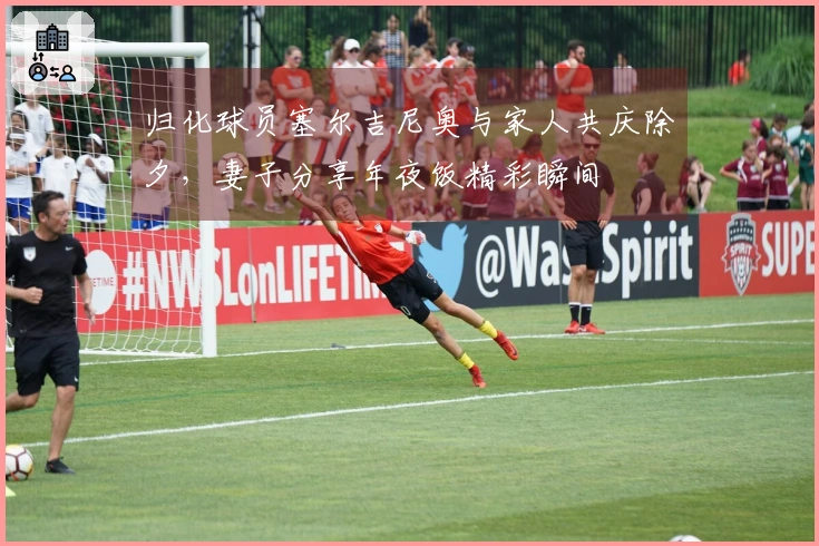 归化球员塞尔吉尼奥与家人共庆除夕，妻子分享年夜饭精彩瞬间